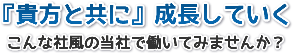 『貴方と共に』成長していく　こんな社風の当社で働いてみませんか？